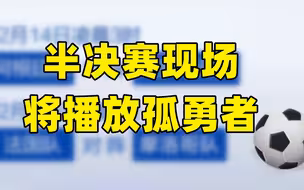 排面拉满 半决赛现场将播放孤勇者
