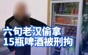 嘴馋不是借口！上海六旬老汉偷拿15瓶啤酒被刑拘