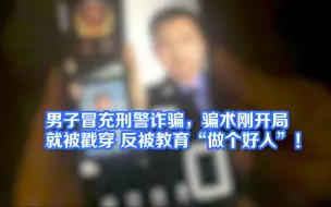 男子冒充刑警诈骗，骗术刚开局就被戳穿 反被教育“做个好人”！