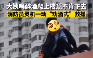 烟台大姨喝醉酒爬上楼顶不肯下去 消防员灵机一动“劝酒式”救援