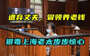 遗弃丈夫、冒领养老钱，狠毒上海老太步步惊心：我只拿了27万