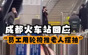 成都火车站回应“员工用轮椅推老人摆拍”系为制作客运职工培训教材