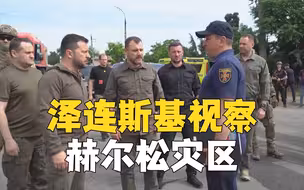 乌克兰大坝被炸后 泽连斯基视察赫尔松灾区
