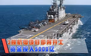 3艘航母项目即将开工，资金投入5000亿，排水量至少7万吨