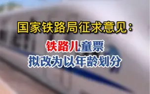 国家铁路局征求意见：铁路儿童票拟改为以年龄划分