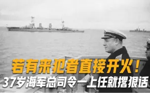 37岁升任海军总司令，一上任就霸气撂下狠话：若有来犯者直接开火