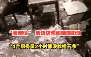 3桌人打“蛋糕仗” 饭店包间糊满奶油，店长：电路被损坏，4个服务员2小时都没收拾干净