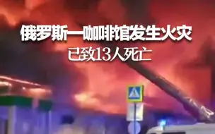 俄罗斯一咖啡馆发生火灾 已致13人死亡