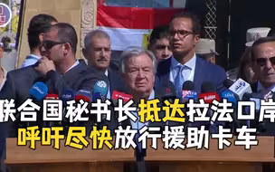 联合国秘书长抵达拉法口岸 呼吁尽快放行援助卡车
