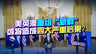亚太局势将大变，美英澳重组“新群”，或将造成四大严重后果？