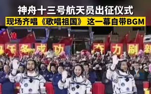 神舟十三号航天员出征仪式，现场齐唱《歌唱祖国》，这一幕自带BGM