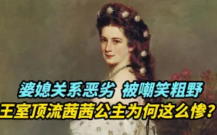 【人物】婆媳关系恶劣，被嘲笑粗野，欧洲王室顶流茜茜公主为何这么惨？