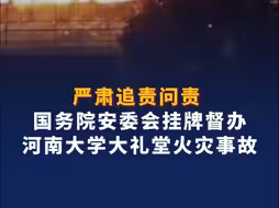 严肃追责问责！将派督导组赴河南！国务院安委会挂牌督办河南大学大礼堂火灾事故