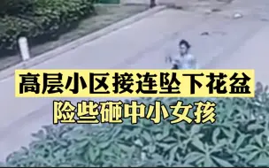 惊险！小区高空接连坠下花盆险砸中小女孩 警方已调查采集住户指纹