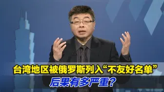 台湾地区被俄罗斯列入“不友好名单”，后果有多严重？邱毅解读
