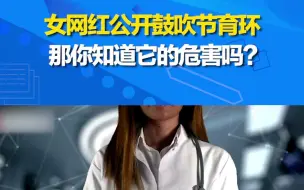 女网红公开鼓吹节育环，只说优点！那你知道它的危害吗？
