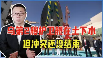 乌第2艘护卫舰在土下水，但冲突还没结束，未来恐连出海口都没有