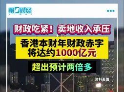 财政吃紧！卖地收入承压 香港本财年财政赤字将达约1000亿元 超出预计两倍多