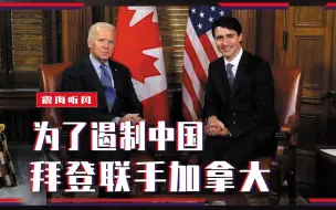 必须放弃幻想？为了遏制中国，拜登联手加拿大，和特朗普没区别？