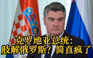 克罗地亚总统：有人在讨论肢解俄罗斯，这简直是疯了