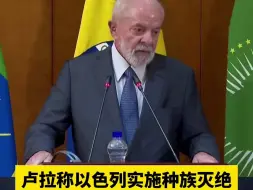 卢拉称以色列实施种族灭绝 以方激烈抗议