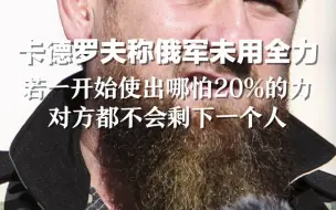 卡德罗夫称俄军未用全力：“若一开始使出哪怕20%的力，对方都不会剩下一个人”