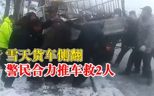 雪天货车侧翻警民合力推车救2人：还有人拉车，大家齐心协力救援