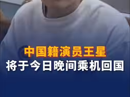 中国籍演员王星将于今日晚间乘机回国