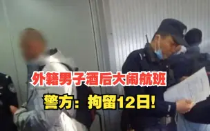 外籍男子酒后大闹航班还称携带炸弹，北京警方：拘留12日！