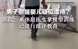 男子倒提婴儿疑似虐待？医院：系休班医生拿模型训练，已进行批评教育