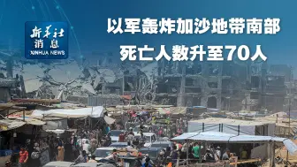 新华社消息｜以军轰炸加沙地带南部死亡人数升至70人