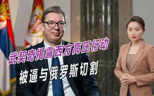 被迫二选一？武契奇揭露西方高压行动，被逼与俄罗斯切割