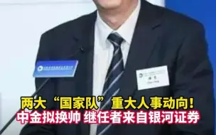 两大“国家队”重大人事动向！中金拟换帅 继任者来自银河证券
