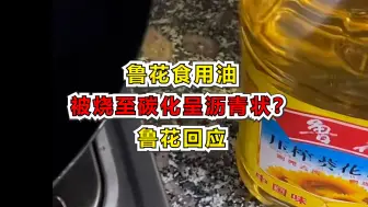 鲁花食用油被烧至碳化呈沥青状？鲁花回应