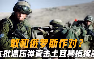 敢和俄罗斯作对？军队直接发动攻击，大批温压弹直击土耳其指挥部