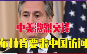 中美激烈交锋，关键时刻布林肯要来中国访问，中美迎来新的转机？