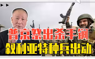 俄军不敢打巷战？普京祭出杀手锏叙利亚特种兵出动，专啃硬骨头