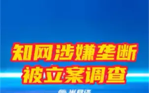 市场监管总局依法对知网涉嫌垄断行为立案调查
