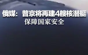 俄媒：普京将再建4艘核潜艇 保障国家安全