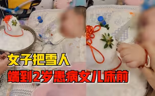 女子把雪人端到2岁患病女儿床前：她看下雪很认真，特地端来一盆