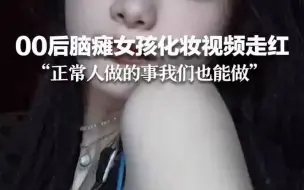 00后脑瘫女孩化妆视频走红：正常人能做的事我们也能做