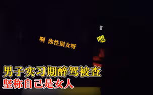 男子实习期醉驾坚称自己是女人，谎称喝的是雪碧