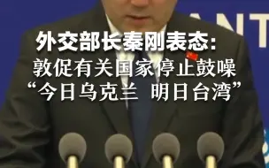外交部长秦刚表态：敦促有关国家停止鼓噪“今日乌克兰 明日台湾”