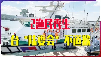 说的是人话吗？2渔民丧生，台“陆委会”不仅不道歉，反指责大陆