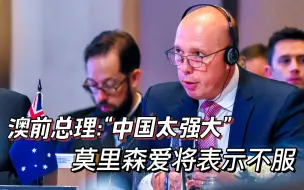 澳前总理称“中国太强大”，鹰派防长不服遭“网暴”