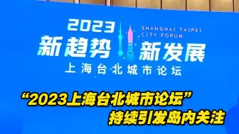“2023上海台北城市论坛”持续引发岛内舆论关注，感触良多