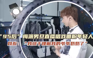 “95后”梅派男旦直播唱戏圈粉年轻人  网友：“我终于理解我的爷爷奶奶了”