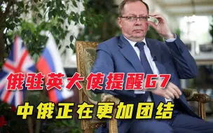 提醒G7炒作中俄是在玩危险游戏，俄驻英大使直言：别打嘴仗来对话