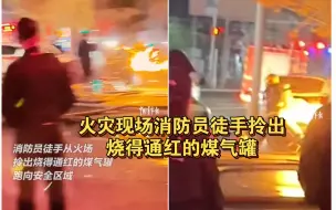 火灾现场，消防员徒手拎出烧得通红的煤气罐跑向安全区域，向消防员战士致敬