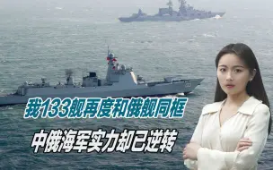 斗转星移，我133舰再度和俄舰同框，中俄海军实力却已逆转